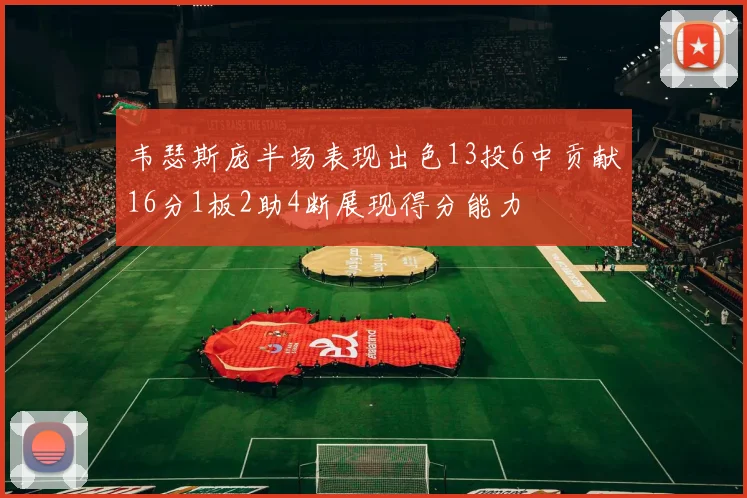 韦瑟斯庞半场表现出色13投6中贡献16分1板2助4断展现得分能力