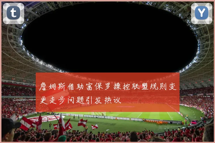 詹姆斯借助富保罗操控联盟规则变更走步问题引发热议
