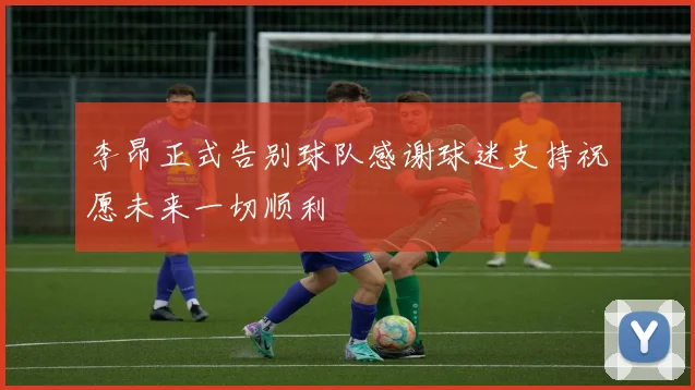 李昂正式告别球队感谢球迷支持祝愿未来一切顺利