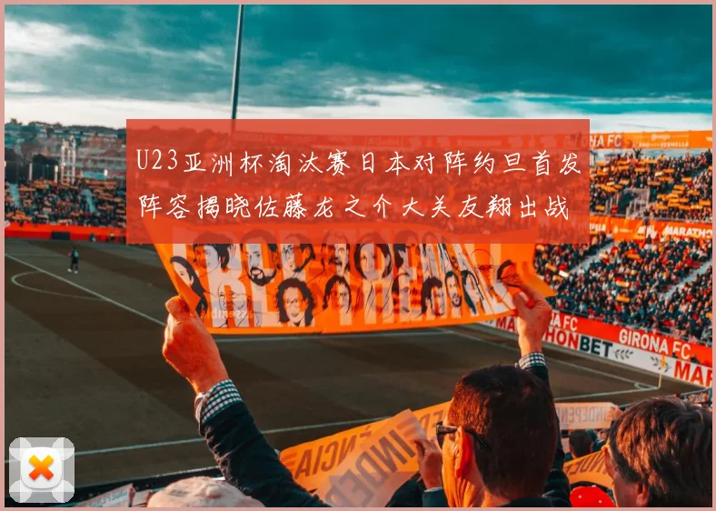 U23亚洲杯淘汰赛日本对阵约旦首发阵容揭晓佐藤龙之介大关友翔出战