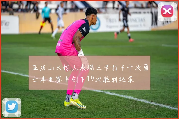 亚历山大惊人表现三节打卡十次勇士库里赛季创下19次胜利纪录