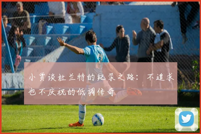 小贾谈杜兰特的纪录之路：不追求也不庆祝的低调传奇