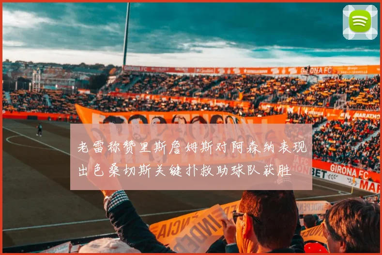 老雷称赞里斯詹姆斯对阿森纳表现出色桑切斯关键扑救助球队获胜