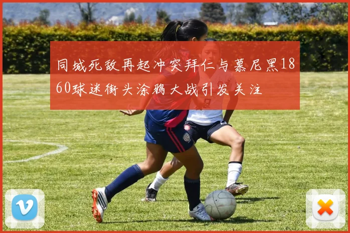 同城死敌再起冲突拜仁与慕尼黑1860球迷街头涂鸦大战引发关注