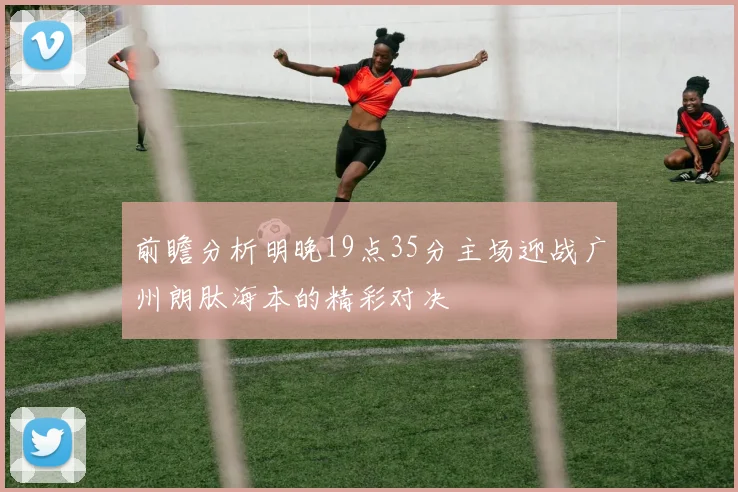 前瞻分析明晚19点35分主场迎战广州朗肽海本的精彩对决