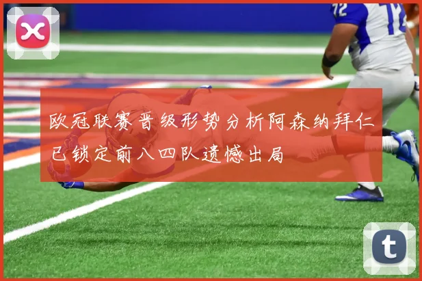 欧冠联赛晋级形势分析阿森纳拜仁已锁定前八四队遗憾出局