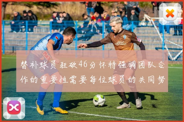 替补球员狂砍46分怀特强调团队合作的重要性需要每位球员的共同努力