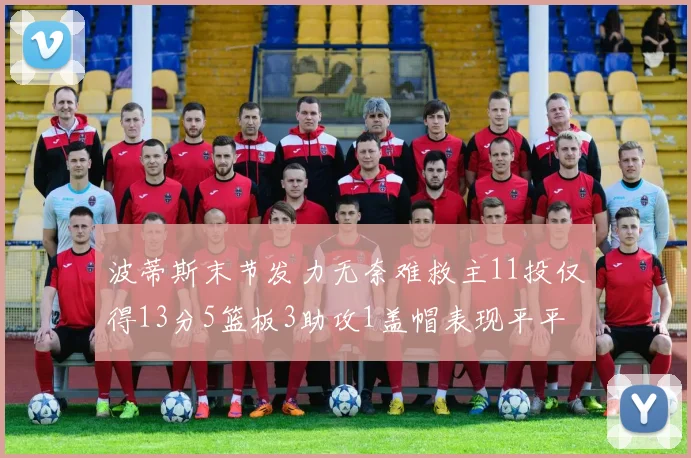 波蒂斯末节发力无奈难救主11投仅得13分5篮板3助攻1盖帽表现平平