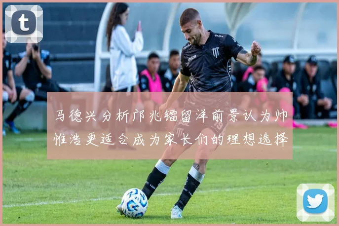 马德兴分析邝兆镭留洋前景认为帅惟浩更适合成为家长们的理想选择