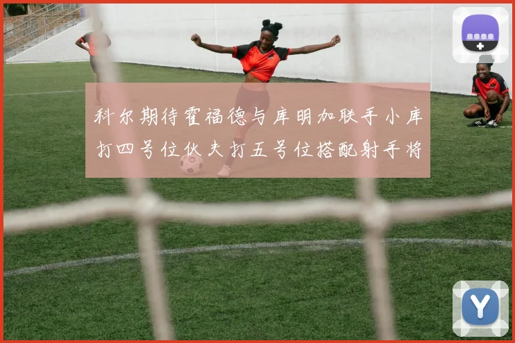 科尔期待霍福德与库明加联手小库打四号位伙夫打五号位搭配射手将极具观赏性