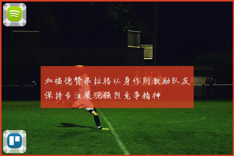 加福德赞弗拉格以身作则激励队友保持专注展现强烈竞争精神