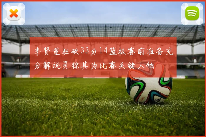 李贤重狂砍33分14篮板赛前准备充分解说员称其为比赛关键人物