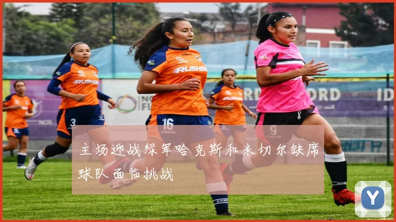 主场迎战绿军哈克斯和米切尔缺席球队面临挑战