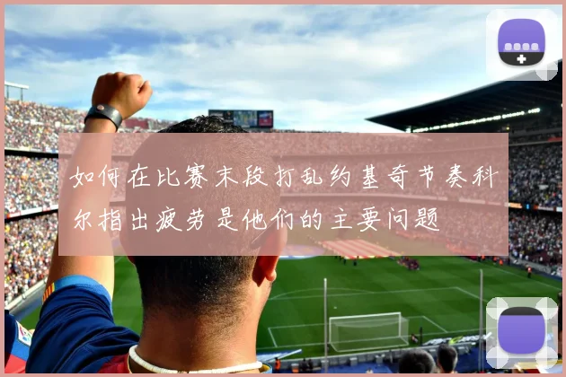 如何在比赛末段打乱约基奇节奏科尔指出疲劳是他们的主要问题