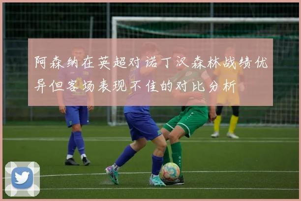 阿森纳在英超对诺丁汉森林战绩优异但客场表现不佳的对比分析