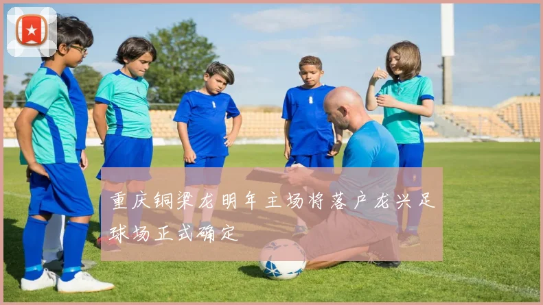 重庆铜梁龙明年主场将落户龙兴足球场正式确定