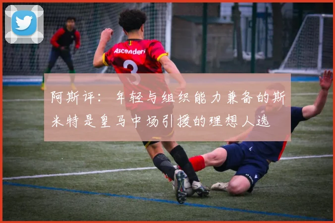 阿斯评：年轻与组织能力兼备的斯米特是皇马中场引援的理想人选
