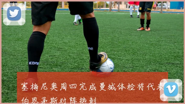 塞梅尼奥周四完成曼城体检将代表伯恩茅斯对阵热刺