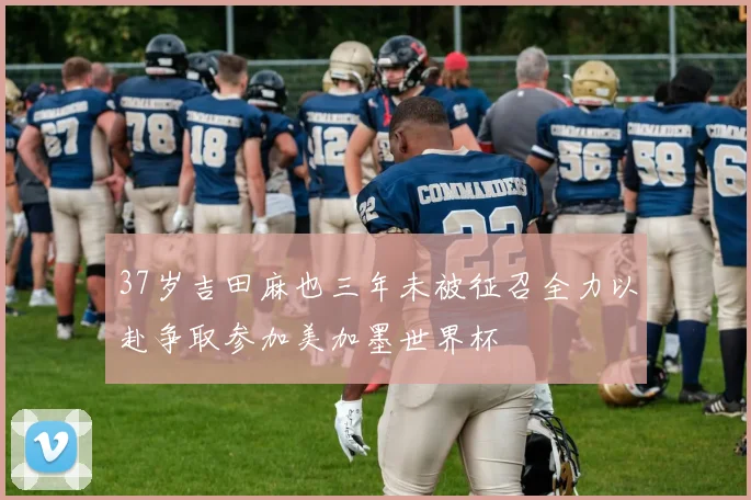 37岁吉田麻也三年未被征召全力以赴争取参加美加墨世界杯