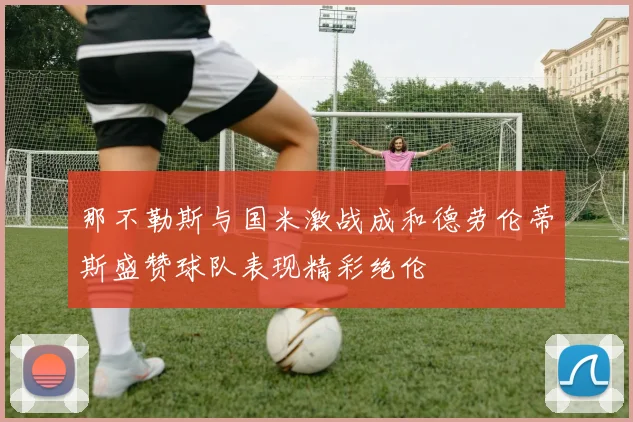 那不勒斯与国米激战成和德劳伦蒂斯盛赞球队表现精彩绝伦