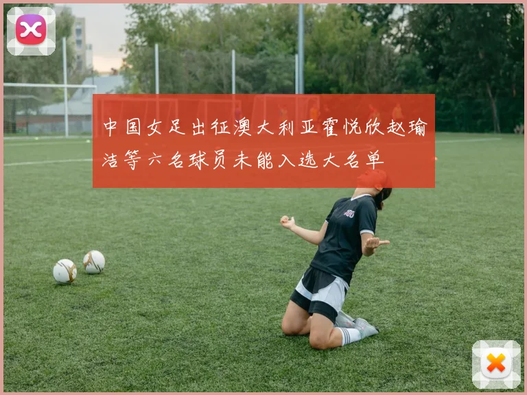 中国女足出征澳大利亚霍悦欣赵瑜洁等六名球员未能入选大名单