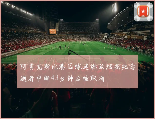 阿贾克斯比赛因球迷燃放烟花纪念逝者中断43分钟后被取消