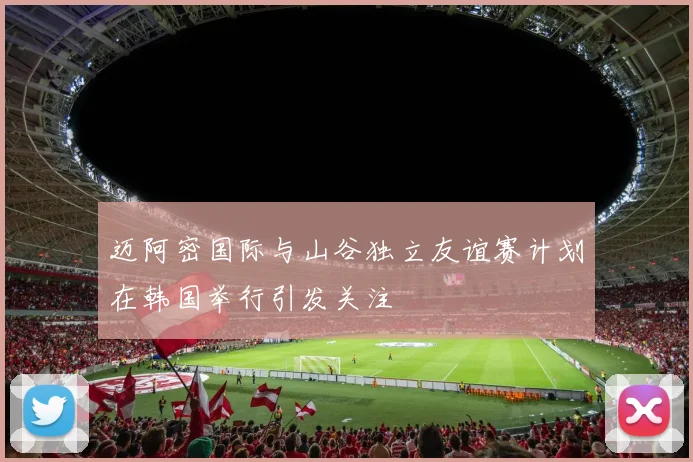 迈阿密国际与山谷独立友谊赛计划在韩国举行引发关注
