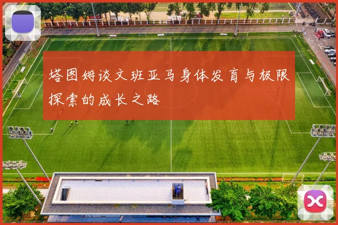 塔图姆谈文班亚马身体发育与极限探索的成长之路