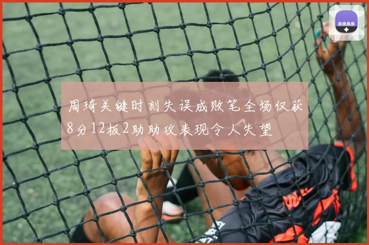 周琦关键时刻失误成败笔全场仅获8分12板2助助攻表现令人失望