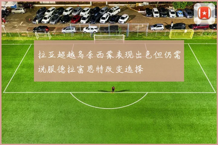 拉亚超越乌奈西蒙表现出色但仍需说服德拉富恩特改变选择