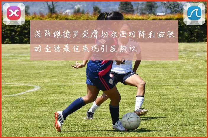 若昂佩德罗荣膺切尔西对阵利兹联的全场最佳表现引发热议