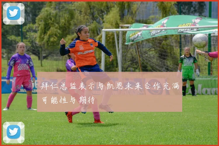 拜仁总监表示与凯恩未来合作充满可能性与期待