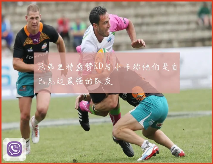 范弗里特盛赞KD与小卡称他们是自己见过最强的队友