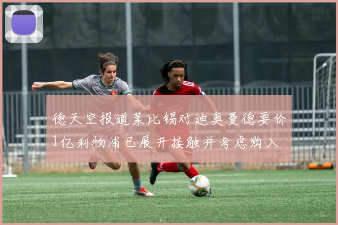 德天空报道莱比锡对迪奥曼德要价1亿利物浦已展开接触并考虑购入
