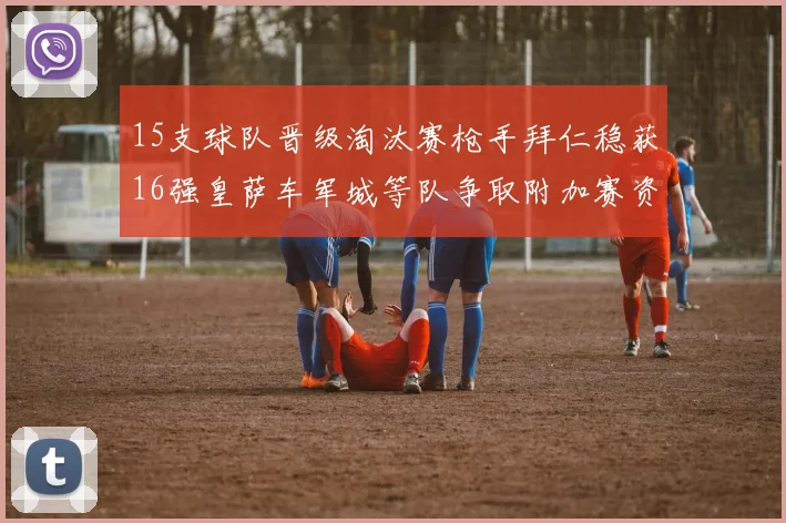 15支球队晋级淘汰赛枪手拜仁稳获16强皇萨车军城等队争取附加赛资格