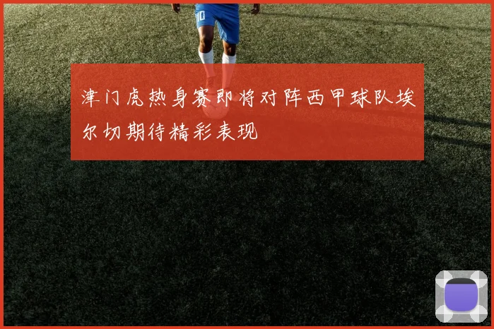 津门虎热身赛即将对阵西甲球队埃尔切期待精彩表现