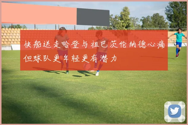 快船送走哈登与祖巴茨伦纳德心痛但球队更年轻更有潜力