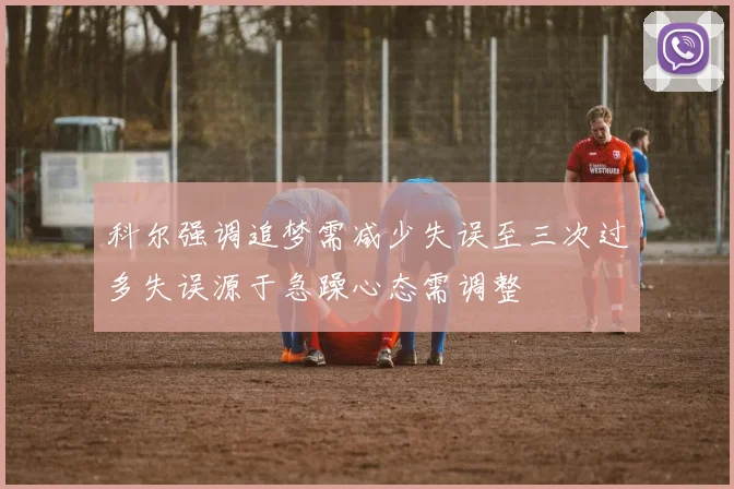 科尔强调追梦需减少失误至三次过多失误源于急躁心态需调整