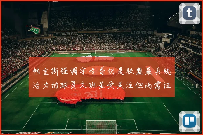 帕金斯强调字母哥仍是联盟最具统治力的球员文班虽受关注但尚需证明自己