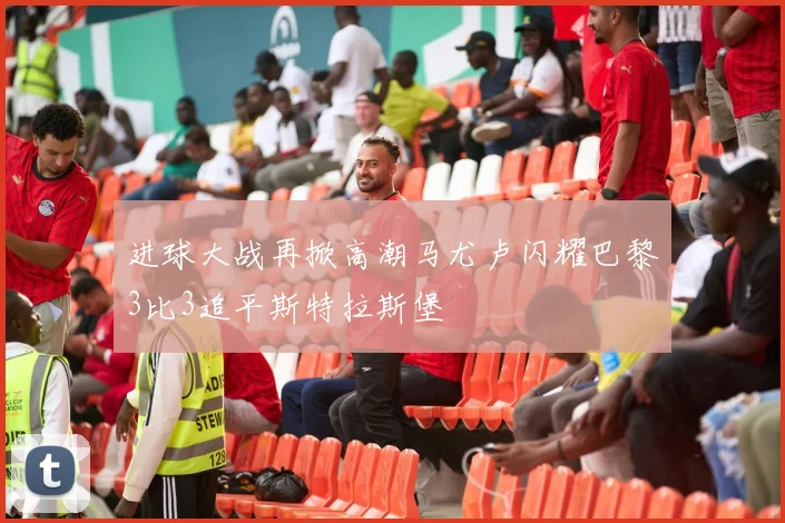 进球大战再掀高潮马尤卢闪耀巴黎3比3追平斯特拉斯堡